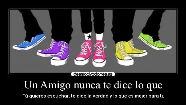 Un Amigo nunca te dice lo que - Tú quieres escuchar, te dice la verdad y lo que es mejor para ti.