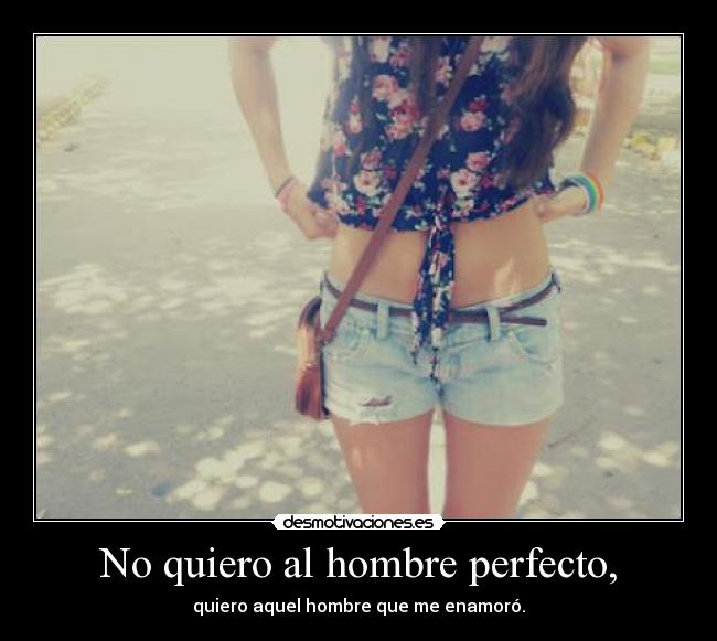 No quiero al hombre perfecto, - quiero aquel hombre que me enamoró.
