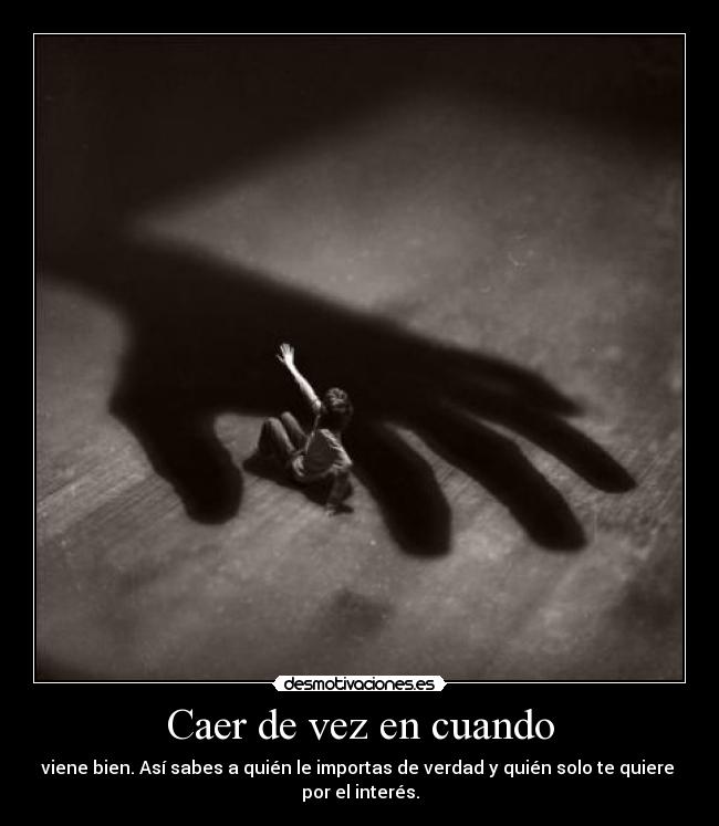 Caer de vez en cuando - viene bien. Así sabes a quién le importas de verdad y quién solo te quiere
por el interés.