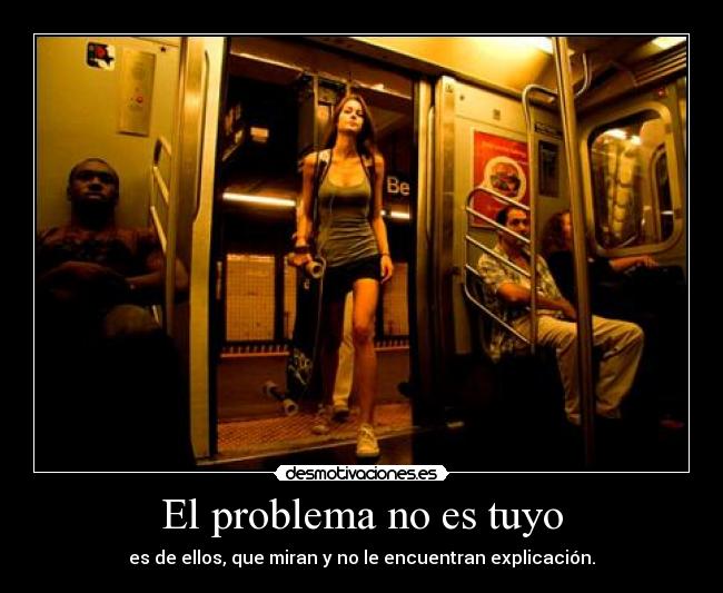 El problema no es tuyo - es de ellos, que miran y no le encuentran explicación.