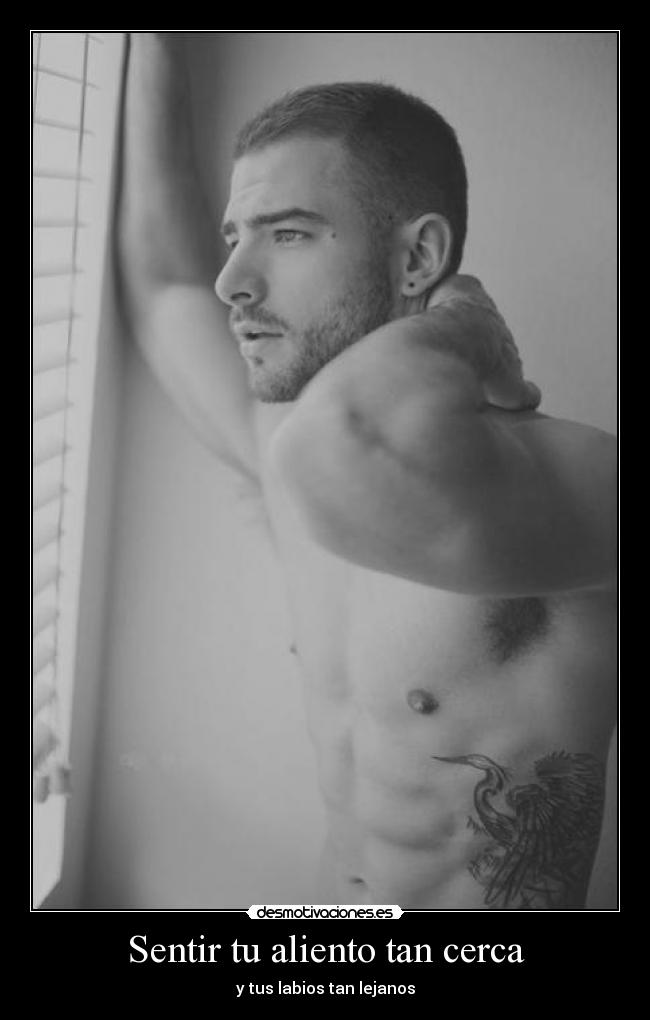 Sentir tu aliento tan cerca - y tus labios tan lejanos