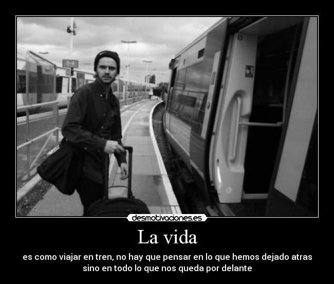 La vida - es como viajar en tren, no hay que pensar en lo que hemos dejado atras
sino en todo lo que nos queda por delante