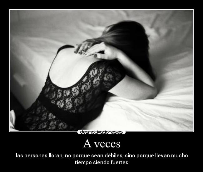 A veces - las personas lloran, no porque sean débiles, sino porque llevan mucho
tiempo siendo fuertes