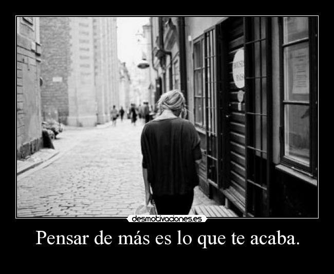 Pensar de más es lo que te acaba. -