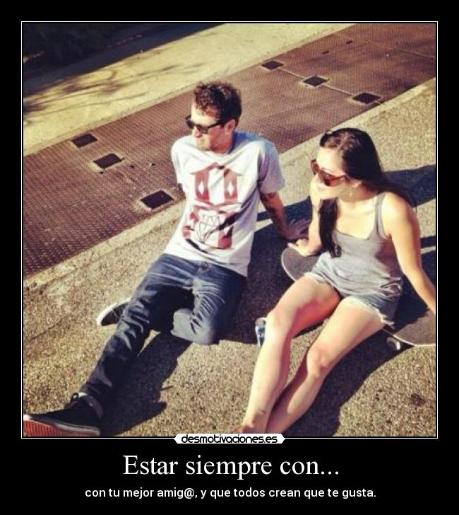 Estar siempre con... - con tu mejor amig@, y que todos crean que te gusta.