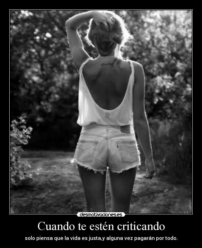 Cuando te estén criticando - solo piensa que la vida es justa,y alguna vez pagarán por todo.