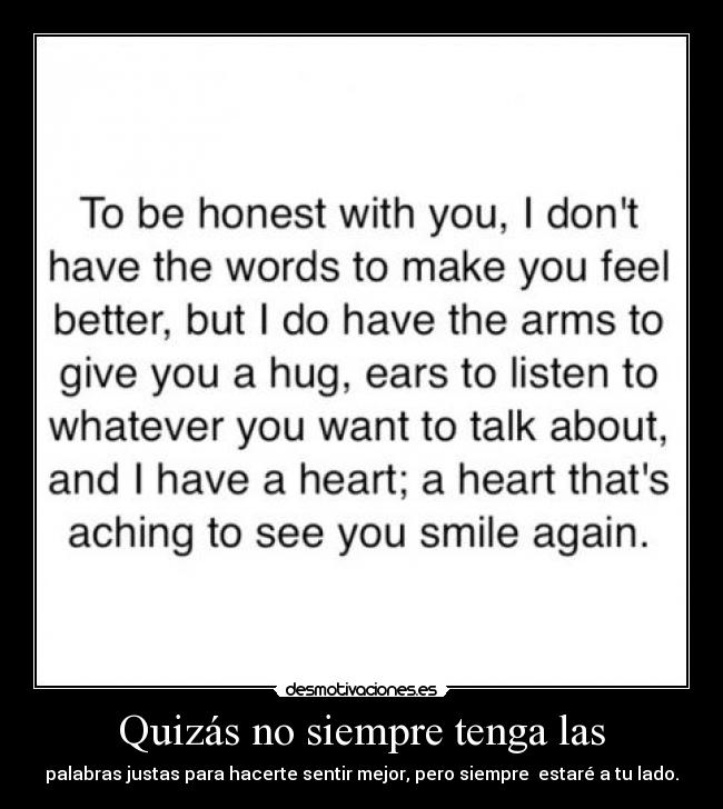 Quizás no siempre tenga las - palabras justas para hacerte sentir mejor, pero siempre estaré a tu lado.