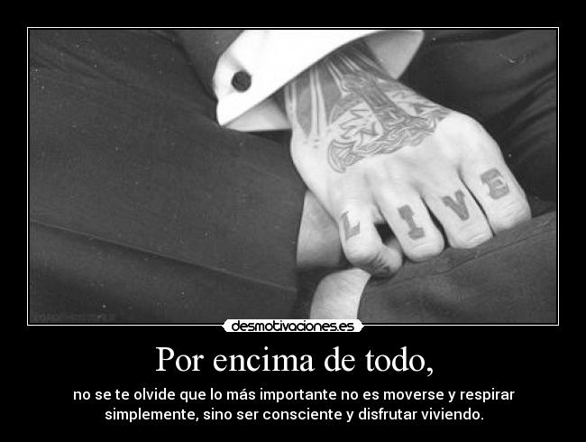 Por encima de todo, - no se te olvide que lo más importante no es moverse y respirar
simplemente, sino ser consciente y disfrutar viviendo.