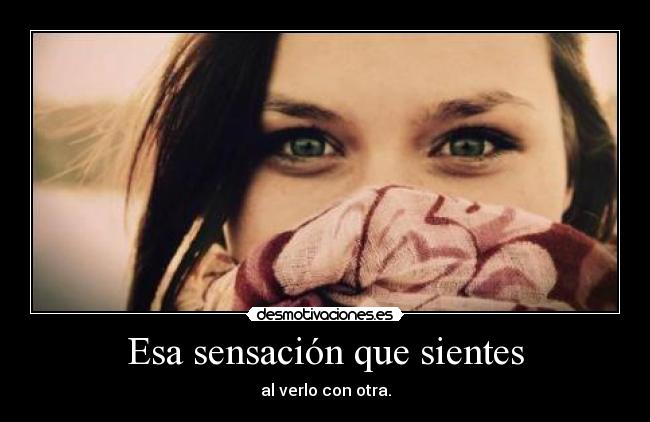 Esa sensación que sientes - al verlo con otra.