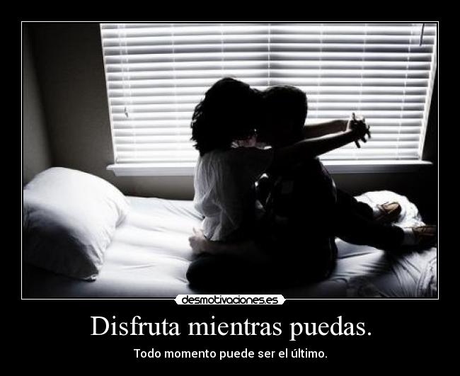 Disfruta mientras puedas. -