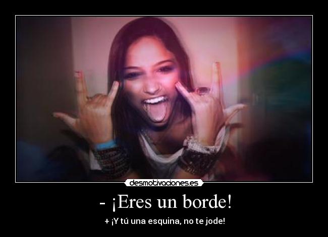- ¡Eres un borde! - + ¡Y tú una esquina, no te jode!