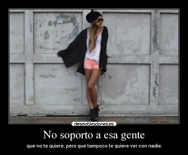 No soporto a esa gente - que no te quiere, pero que tampoco te quiere ver con nadie.