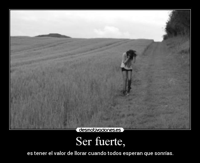 Ser fuerte, - es tener el valor de llorar cuando todos esperan que sonrías.