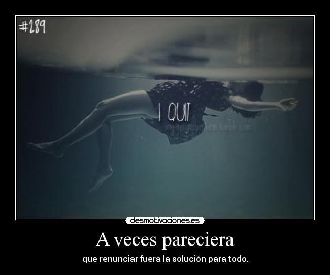 A veces pareciera - que renunciar fuera la solución para todo.
