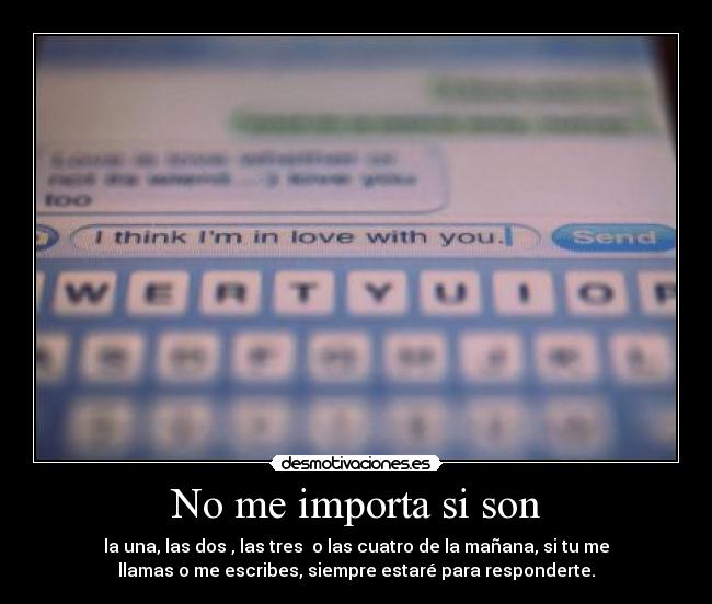 No me importa si son - la una, las dos , las tres  o las cuatro de la mañana, si tu me
llamas o me escribes, siempre estaré para responderte.