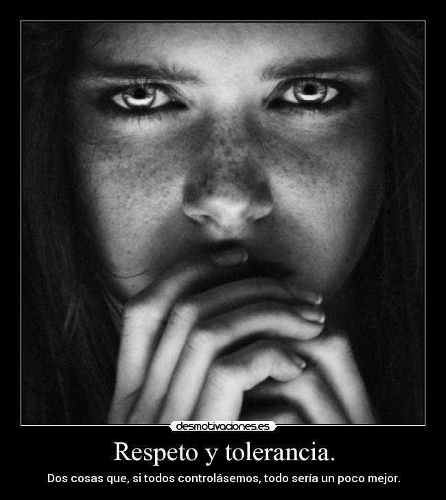 Respeto y tolerancia. - Dos cosas que, si todos controlásemos, todo sería un poco mejor.