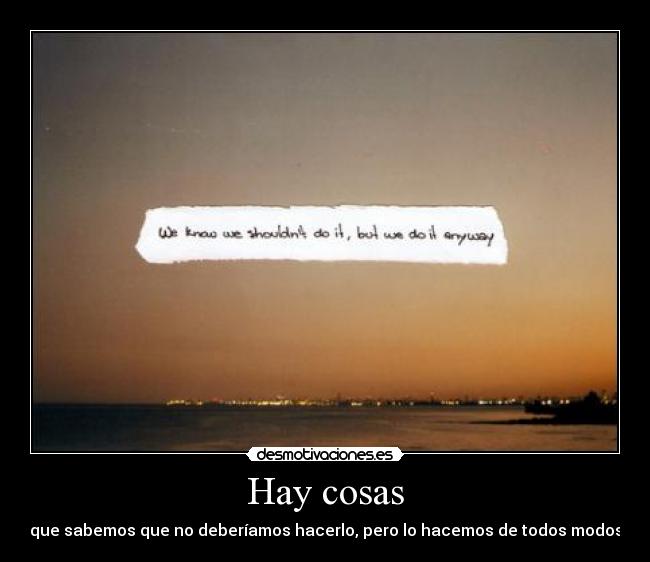 Hay cosas - que sabemos que no deberíamos hacerlo, pero lo hacemos de todos modos