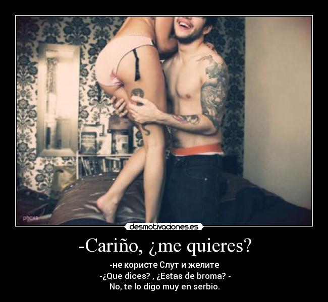 -Cariño, ¿me quieres? - -не користе Слут и желите
-¿Que dices? , ¿Estas de broma? -
No, te lo digo muy en serbio.