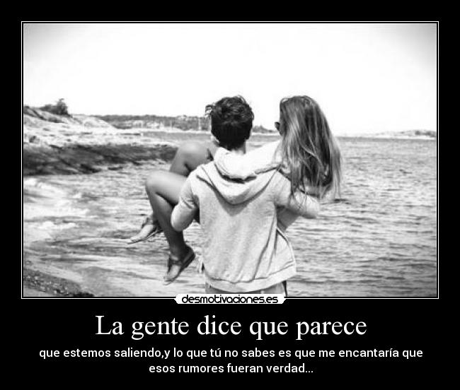La gente dice que parece - que estemos saliendo,y lo que tú no sabes es que me encantaría que
esos rumores fueran verdad...