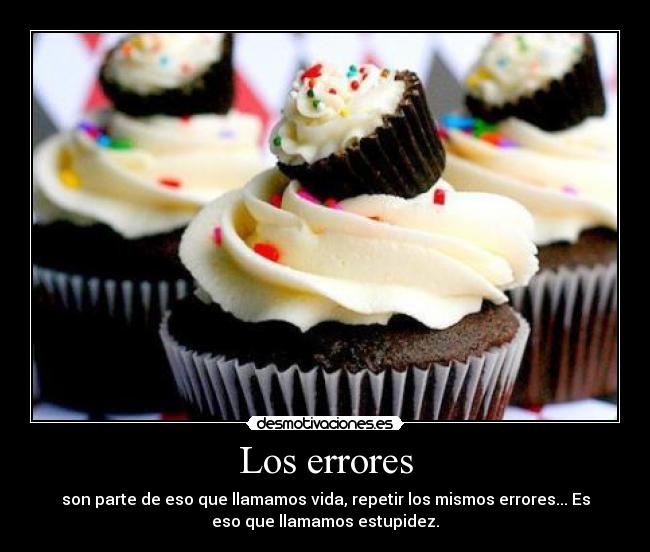 Los errores - son parte de eso que llamamos vida, repetir los mismos errores... Es
eso que llamamos estupidez.