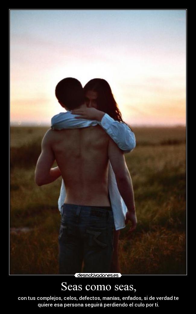 Seas como seas, - con tus complejos, celos, defectos, manías, enfados, si de verdad te
quiere esa persona seguirá perdiendo el culo por ti.