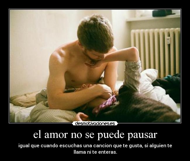 el amor no se puede pausar - igual que cuando escuchas una cancion que te gusta, si alguien te llama ni te enteras.