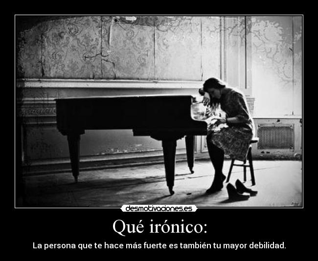 Qué irónico: - La persona que te hace más fuerte es también tu mayor debilidad.
