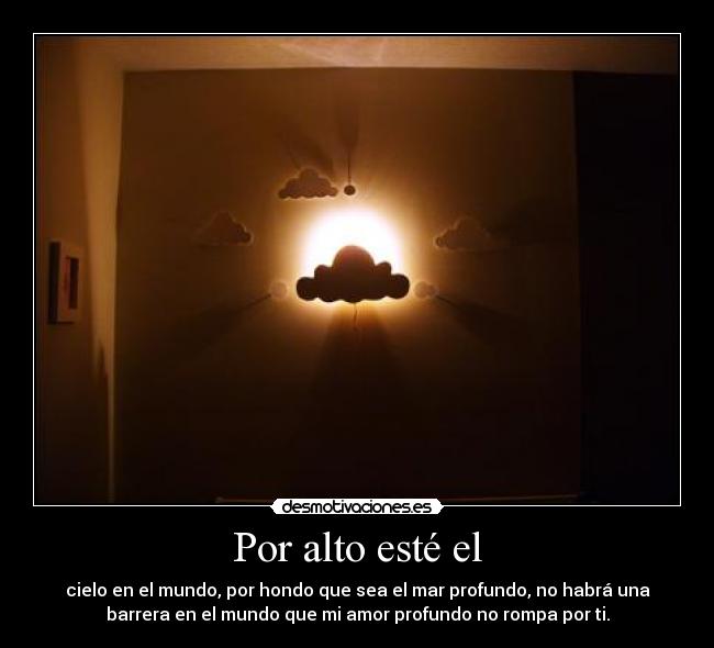 Por alto esté el - cielo en el mundo, por hondo que sea el mar profundo, no habrá una
barrera en el mundo que mi amor profundo no rompa por ti.
