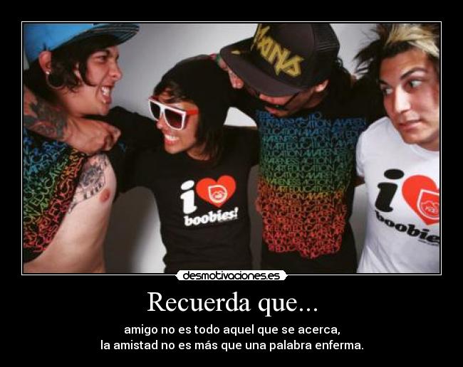 Recuerda que... - amigo no es todo aquel que se acerca,
la amistad no es más que una palabra enferma.
