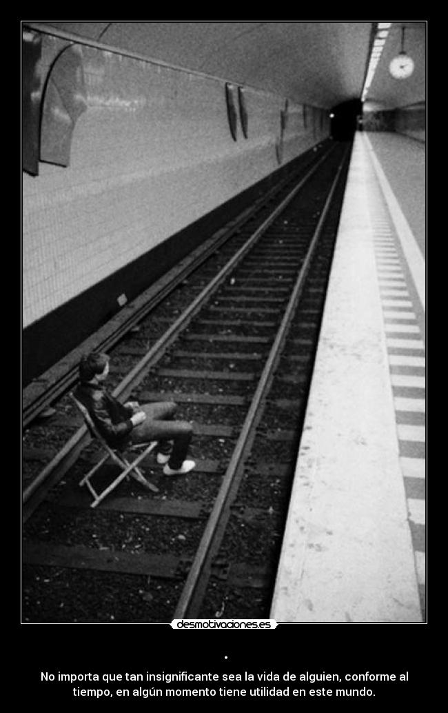 . - No importa que tan insignificante sea la vida de alguien, conforme al
tiempo, en algún momento tiene utilidad en este mundo.