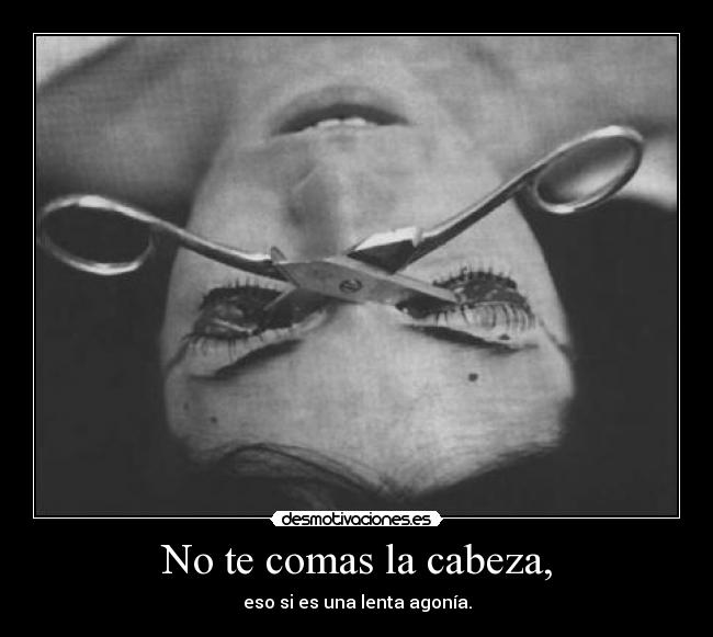 No te comas la cabeza, - eso si es una lenta agonía.