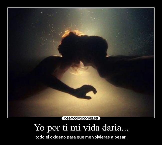 Yo por ti mi vida daría... - todo el oxigeno para que me volvieras a besar.