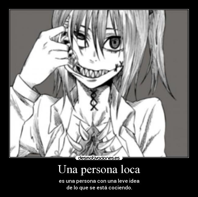 Una persona loca - es una persona con una leve idea
de lo que se está cociendo.