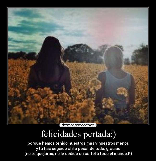 felicidades pertada:) - porque hemos tenido nuestros mas y nuestros menos
y tu has seguido ahí a pesar de todo, gracias
(no te quejaras, no le dedico un cartel a todo el mundo:P)