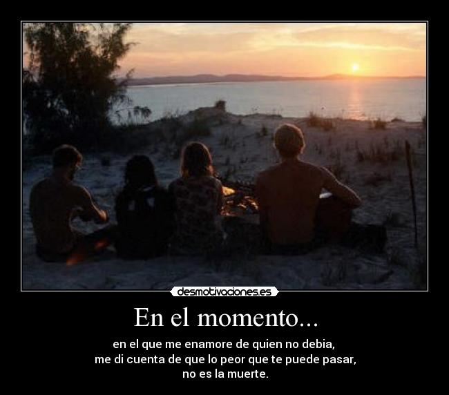 En el momento... - en el que me enamore de quien no debia,
me di cuenta de que lo peor que te puede pasar,
no es la muerte.