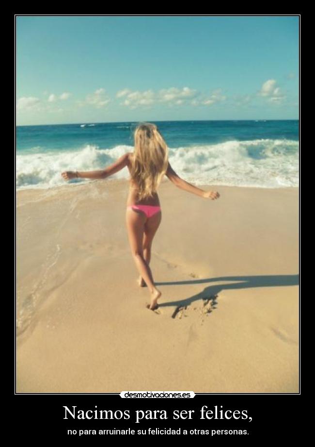 Nacimos para ser felices, - no para arruinarle su felicidad a otras personas.