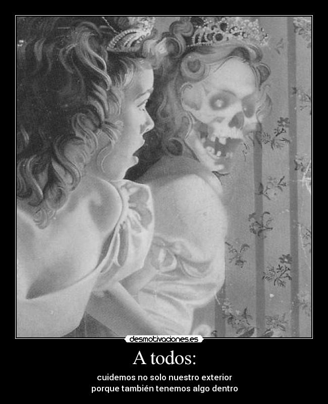 A todos: - cuidemos no solo nuestro exterior
porque también tenemos algo dentro