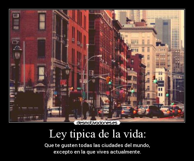 Ley tipica de la vida: - Que te gusten todas las ciudades del mundo,
excepto en la que vives actualmente.