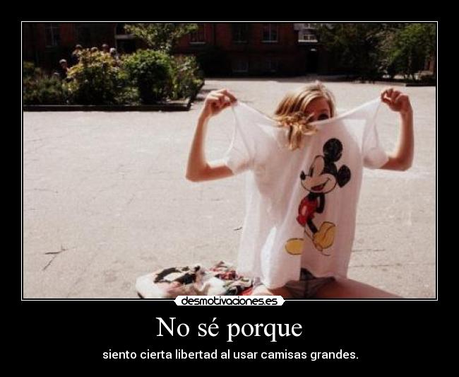 No sé porque - siento cierta libertad al usar camisas grandes.