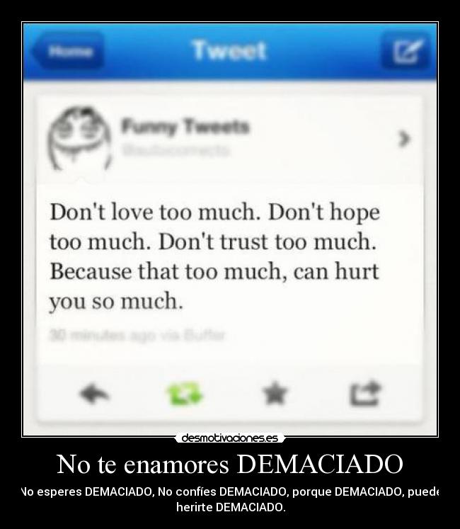 No te enamores DEMACIADO - No esperes DEMACIADO, No confíes DEMACIADO, porque DEMACIADO, puede
herirte DEMACIADO.