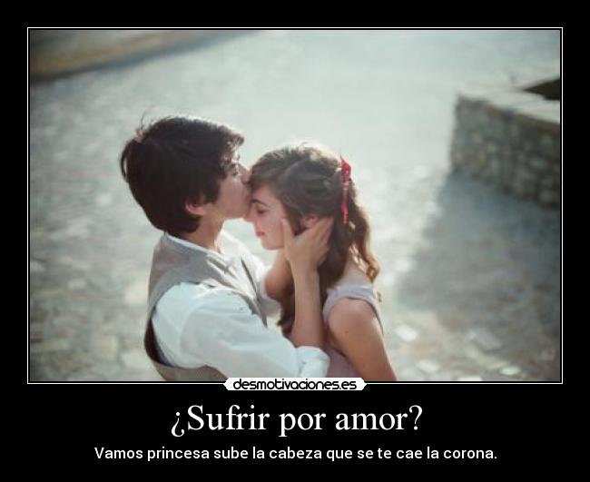 ¿Sufrir por amor? - Vamos princesa sube la cabeza que se te cae la corona.