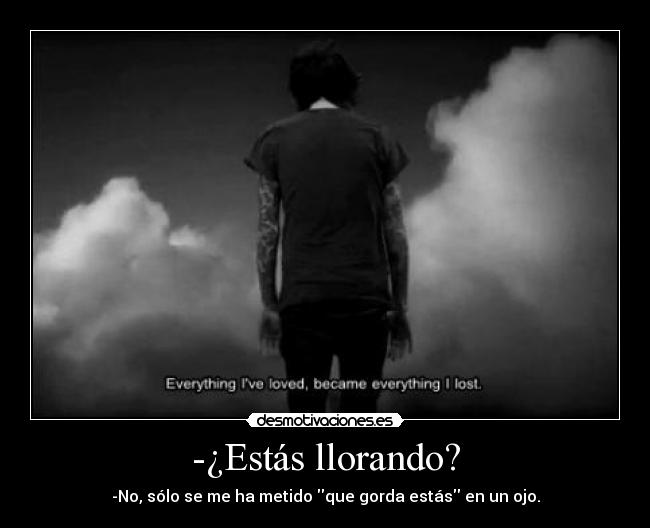 -¿Estás llorando? - -No, sólo se me ha metido que gorda estás en un ojo.