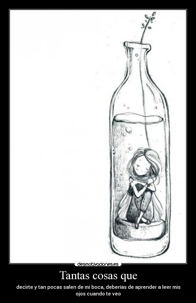 Tantas cosas que - decirte y tan pocas salen de mi boca, deberías de aprender a leer mis
ojos cuando te veo
