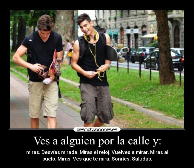 Ves a alguien por la calle y: - miras. Desvías mirada. Miras el reloj. Vuelves a mirar. Miras al
suelo. Miras. Ves que te mira. Sonríes. Saludas.