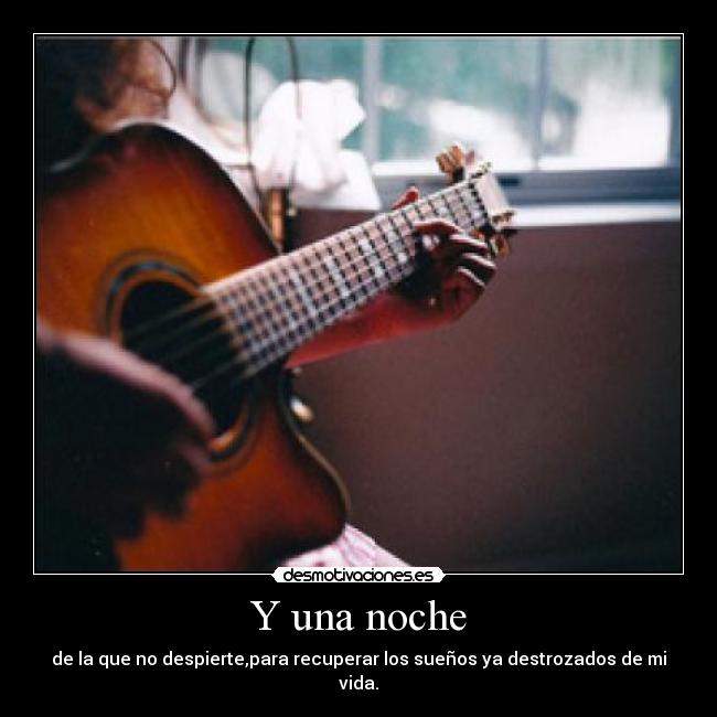 Y una noche - de la que no despierte,para recuperar los sueños ya destrozados de mi vida.