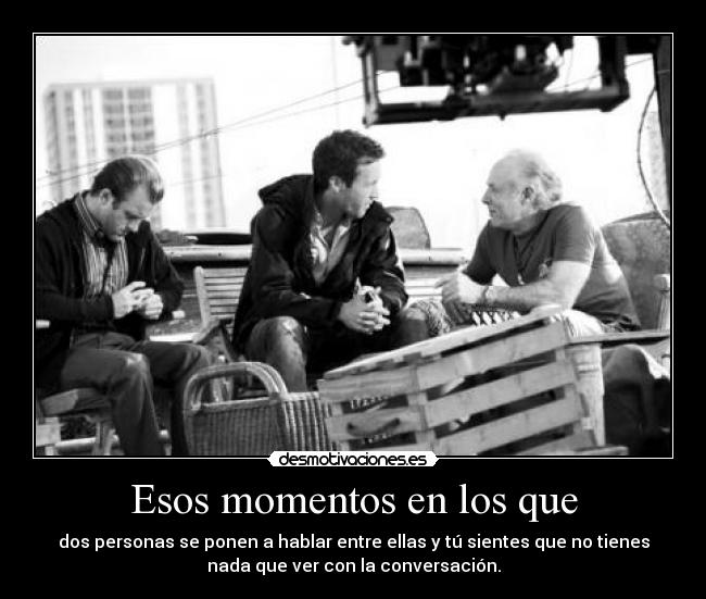 Esos momentos en los que - dos personas se ponen a hablar entre ellas y tú sientes que no tienes
nada que ver con la conversación.