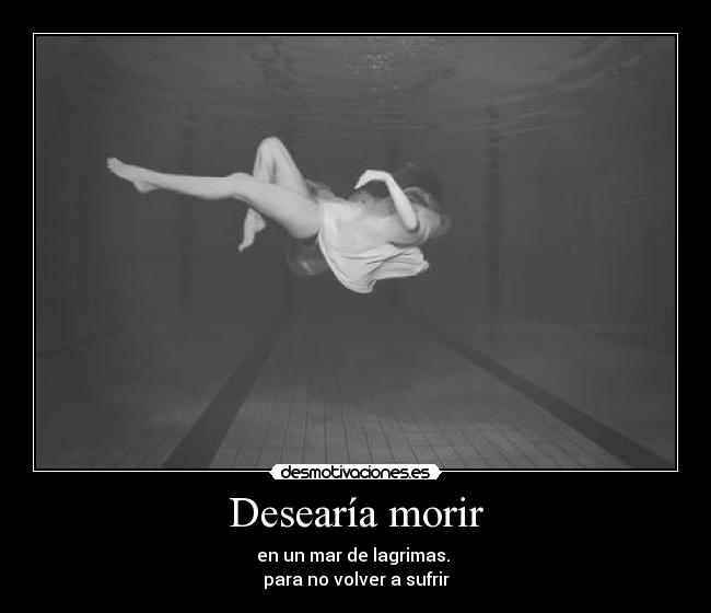Desearía morir - en un mar de lagrimas. 
para no volver a sufrir
