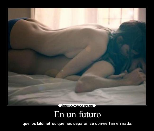 En un futuro - que los kilómetros que nos separan se conviertan en nada.