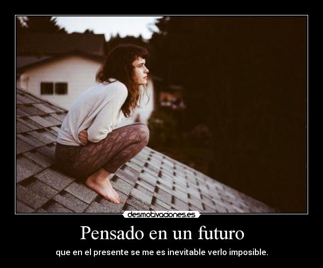 Pensado en un futuro - que en el presente se me es inevitable verlo imposible.