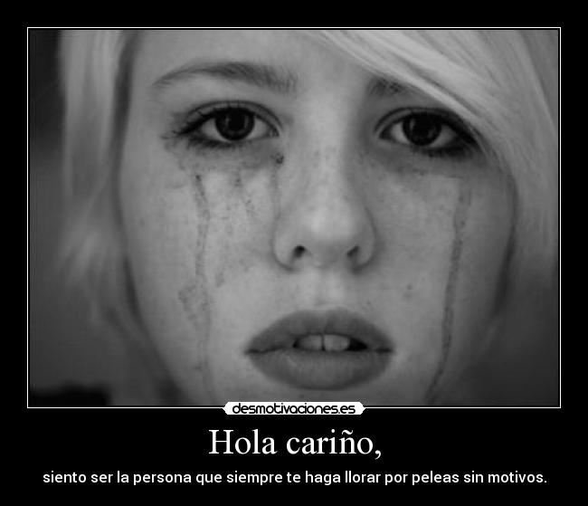 Hola cariño, - siento ser la persona que siempre te haga llorar por peleas sin motivos.